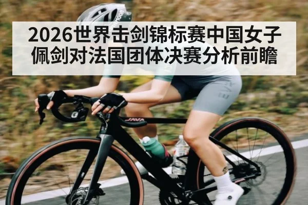 2026世界击剑锦标赛中国女子佩剑对法国团体决赛分析前瞻